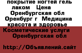  покрытие ногтей гель-лаком › Цена ­ 210 - Оренбургская обл., Оренбург г. Медицина, красота и здоровье » Косметические услуги   . Оренбургская обл.